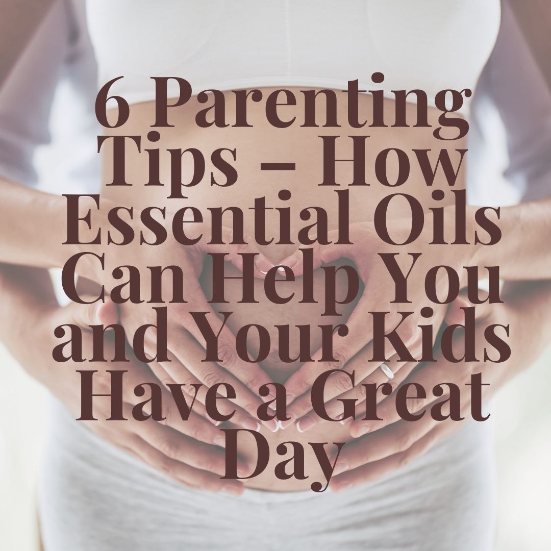 6 Parenting Tips – How Essential Oils Can Help You and Your Kids Have a Great Day